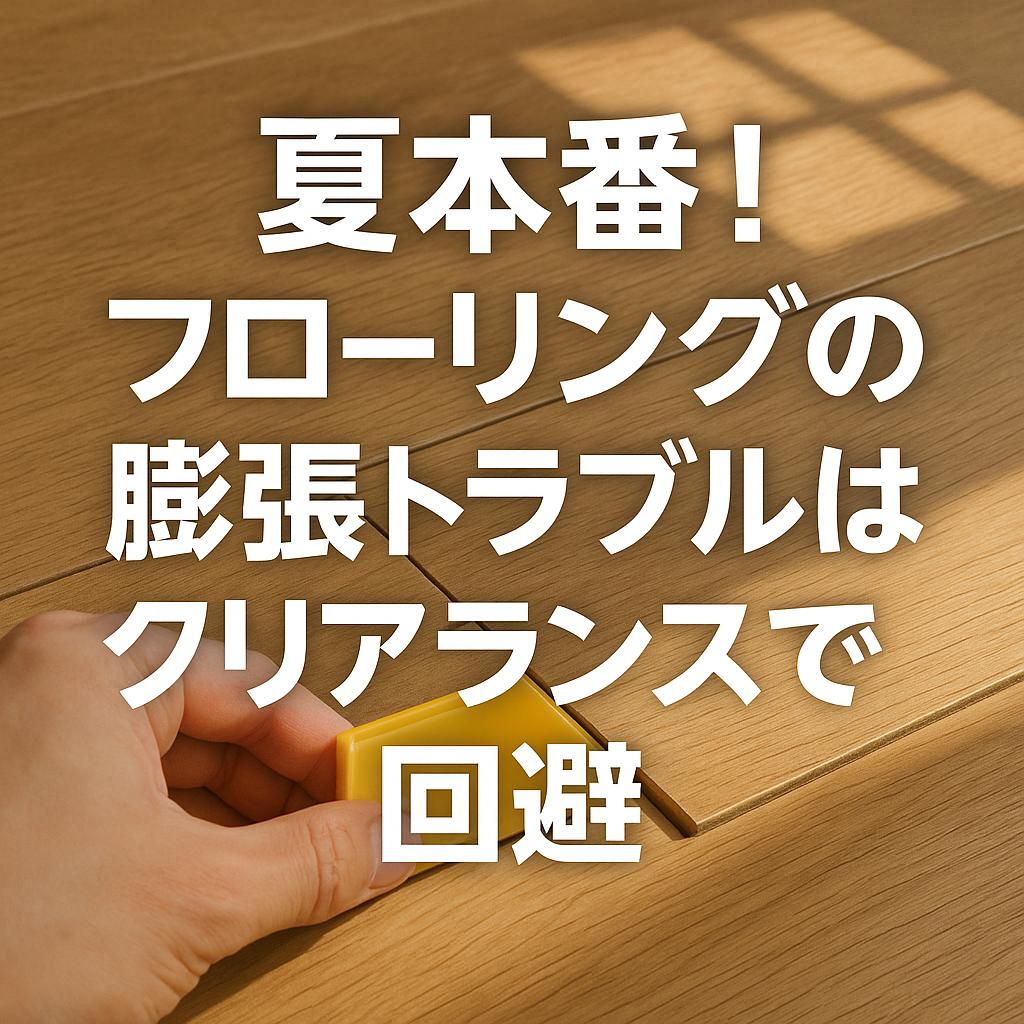 夏本番！フローリングの膨張トラブルはクリアランスで回避