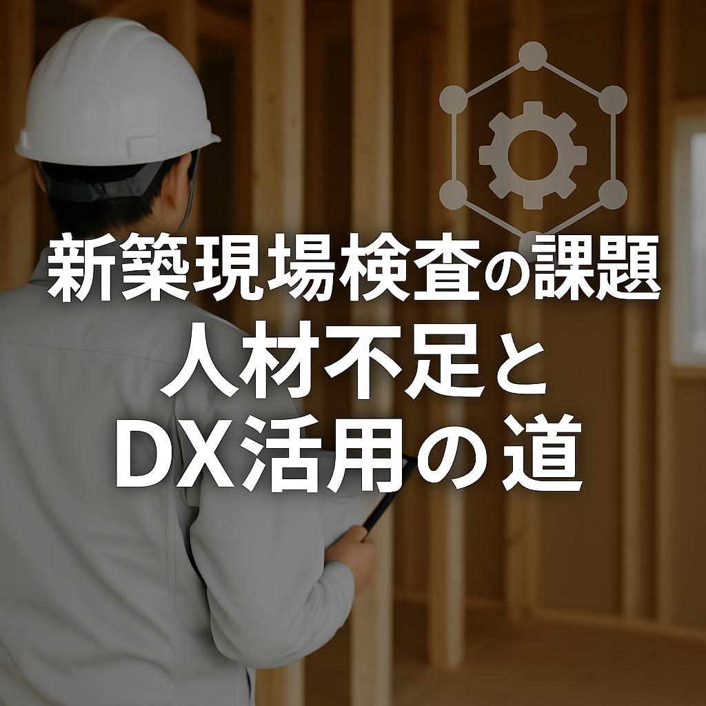新築現場検査の課題：人材不足とDX活用の道